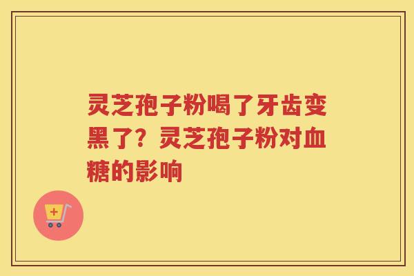 灵芝孢子粉喝了牙齿变黑了？灵芝孢子粉对的影响
