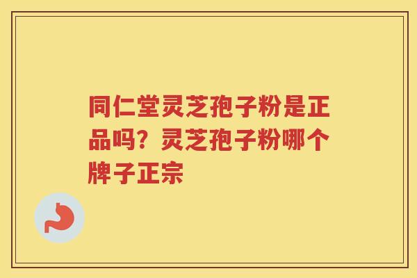 同仁堂灵芝孢子粉是正品吗?灵芝孢子粉哪个牌子正宗 同仁堂灵芝孢子粉是正品吗?灵芝孢子粉哪个牌子正宗