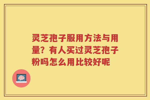 灵芝孢子服用方法与用量？有人买过灵芝孢子粉吗怎么用比较好呢