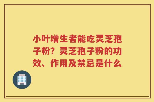 小叶增生者能吃灵芝孢子粉？灵芝孢子粉的功效、作用及禁忌是什么