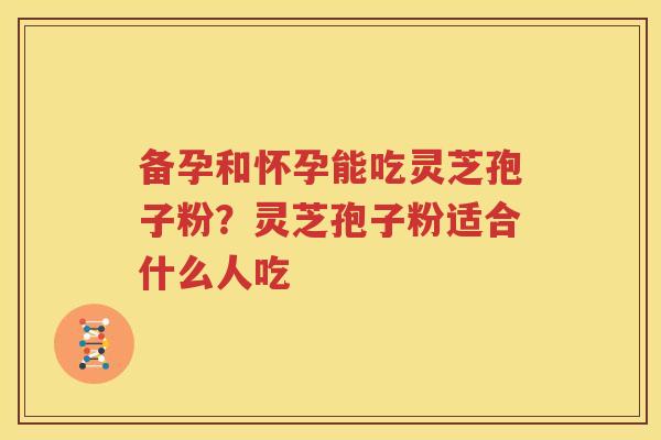 备孕和怀孕能吃灵芝孢子粉？灵芝孢子粉适合什么人吃