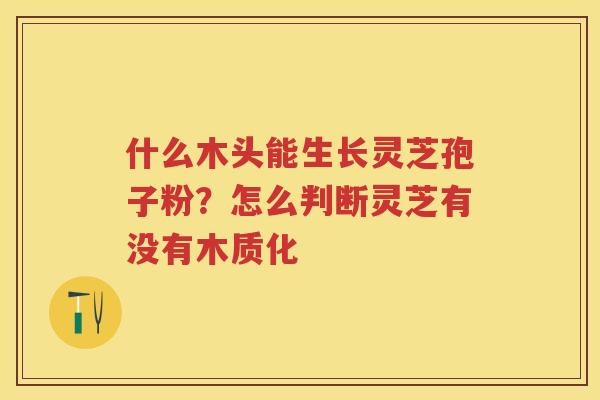 什么木头能生长灵芝孢子粉？怎么判断灵芝有没有木质化