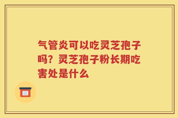 气管炎可以吃灵芝孢子吗?灵芝孢子粉长期吃害处是什么 气管炎可以吃灵芝孢子吗?灵芝孢子粉长期吃害处是什么