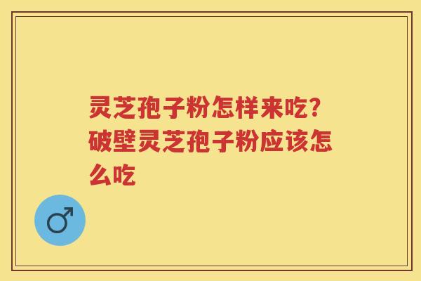 灵芝孢子粉怎样来吃？破壁灵芝孢子粉应该怎么吃