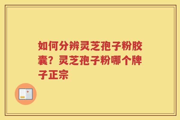 如何分辨灵芝孢子粉胶囊？灵芝孢子粉哪个牌子正宗
