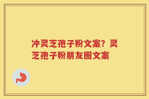 冲灵芝孢子粉文案？灵芝孢子粉朋友圈文案