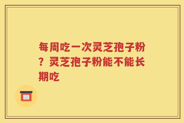 每周吃一次灵芝孢子粉？灵芝孢子粉能不能长期吃