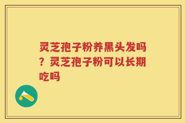 灵芝孢子粉养黑头发吗？灵芝孢子粉可以长期吃吗