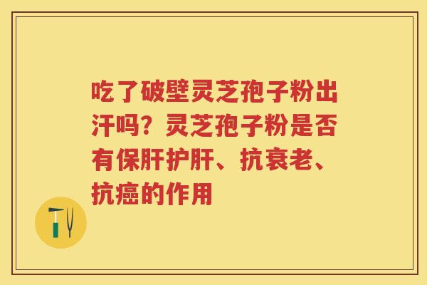 吃了破壁灵芝孢子粉出汗吗？灵芝孢子粉是否有、抗、抗的作用