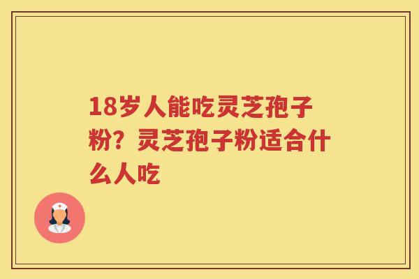 18岁人能吃灵芝孢子粉？灵芝孢子粉适合什么人吃