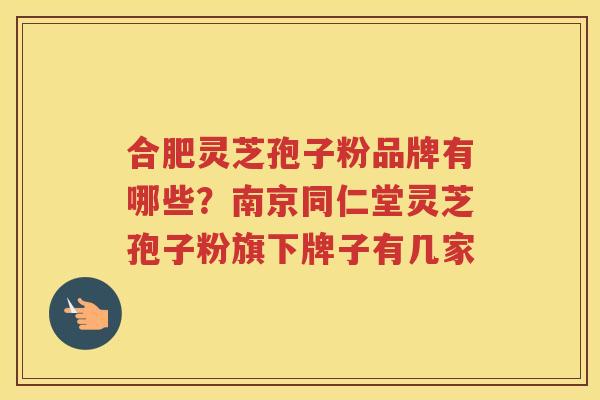 合肥灵芝孢子粉品牌有哪些？南京同仁堂灵芝孢子粉旗下牌子有几家