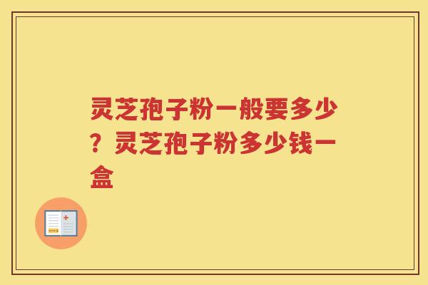 灵芝孢子粉一般要多少？灵芝孢子粉多少钱一盒