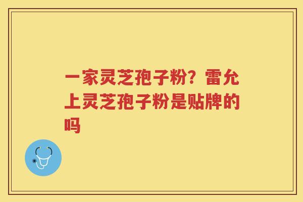 一家灵芝孢子粉？雷允上灵芝孢子粉是贴牌的吗