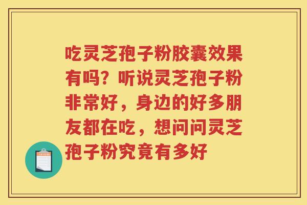 吃灵芝孢子粉胶囊效果有吗?听说灵芝孢子粉非常好,身边的好多朋友都在吃,想问问灵芝孢子粉究竟有多好 吃灵芝孢子粉胶囊效果有吗?听说灵芝孢子粉非常好,身边的好多朋友都在吃,想问问灵芝孢子粉究竟有多好