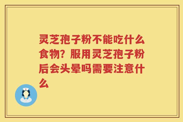 灵芝孢子粉不能吃什么食物？服用灵芝孢子粉后会头晕吗需要注意什么