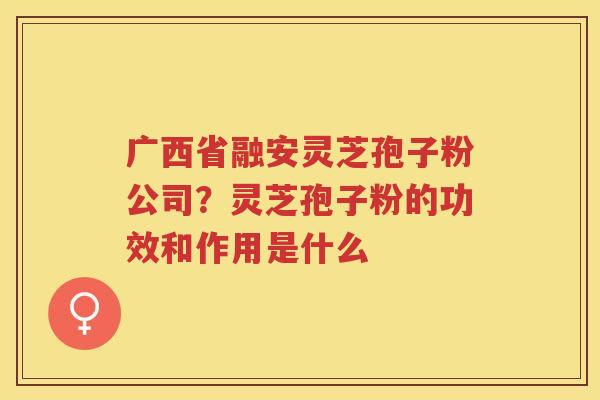 广西省融安灵芝孢子粉公司？灵芝孢子粉的功效和作用是什么