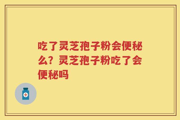吃了灵芝孢子粉会么?灵芝孢子粉吃了会吗 吃了灵芝孢子粉会么?灵芝孢子粉吃了会吗