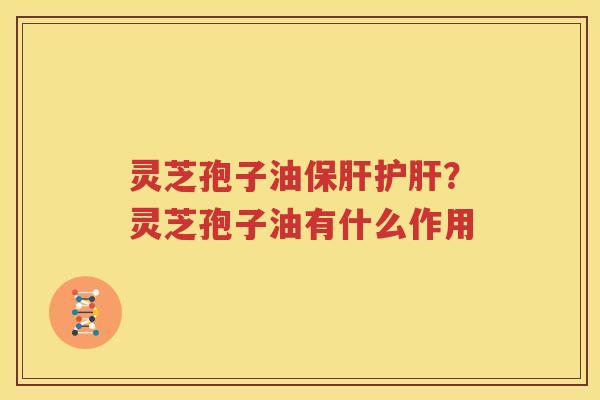 灵芝孢子油？灵芝孢子油有什么作用