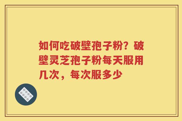如何吃破壁孢子粉？破壁灵芝孢子粉每天服用几次，每次服多少