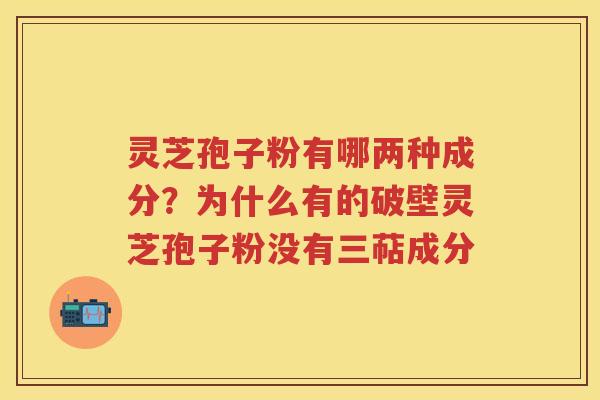 灵芝孢子粉有哪两种成分？为什么有的破壁灵芝孢子粉没有三萜成分