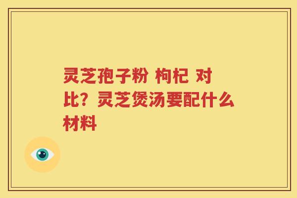 灵芝孢子粉 枸杞 对比?灵芝煲汤要配什么材料 灵芝孢子粉 枸杞 对比?灵芝煲汤要配什么材料