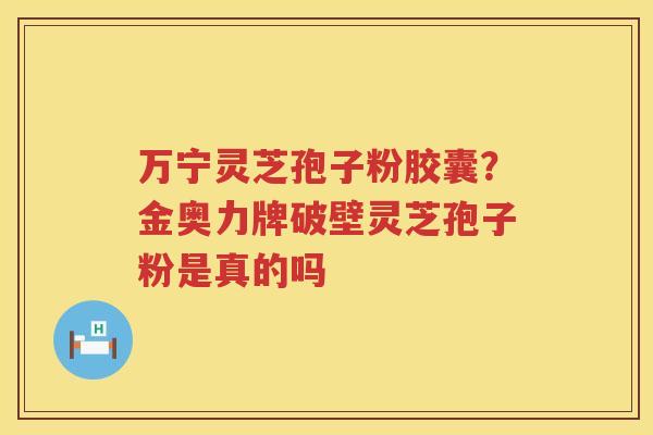 万宁灵芝孢子粉胶囊？金奥力牌破壁灵芝孢子粉是真的吗