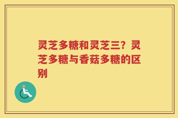 灵芝多糖和灵芝三？灵芝多糖与香菇多糖的区别