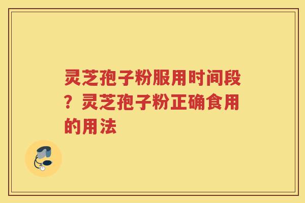 灵芝孢子粉服用时间段?灵芝孢子粉正确食用的用法 灵芝孢子粉服用时间段?灵芝孢子粉正确食用的用法