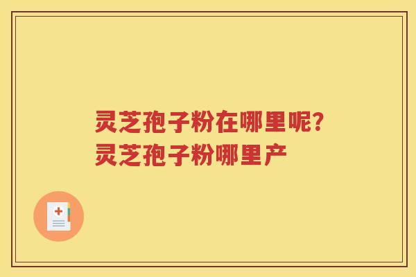 灵芝孢子粉在哪里呢?灵芝孢子粉哪里产 灵芝孢子粉在哪里呢?灵芝孢子粉哪里产
