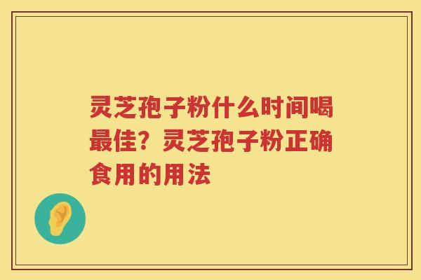 灵芝孢子粉什么时间喝佳？灵芝孢子粉正确食用的用法