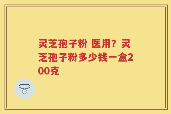灵芝孢子粉 医用？灵芝孢子粉多少钱一盒200克