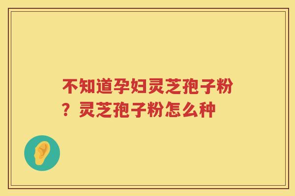 不知道孕妇灵芝孢子粉？灵芝孢子粉怎么种