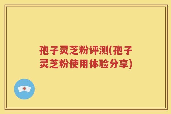 孢子灵芝粉评测(孢子灵芝粉使用体验分享)