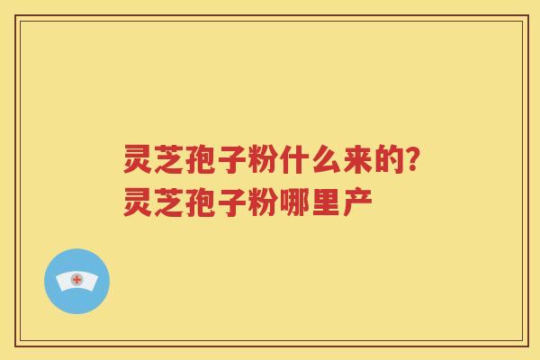 灵芝孢子粉什么来的？灵芝孢子粉哪里产
