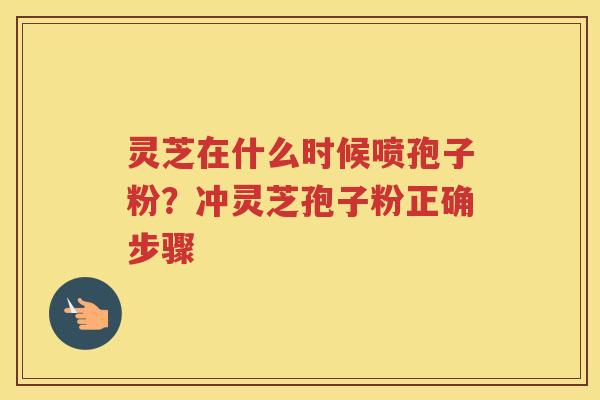 灵芝在什么时候喷孢子粉？冲灵芝孢子粉正确步骤