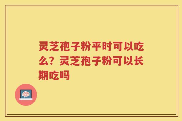 灵芝孢子粉平时可以吃么？灵芝孢子粉可以长期吃吗