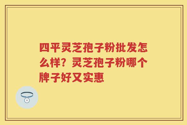 四平灵芝孢子粉批发怎么样？灵芝孢子粉哪个牌子好又实惠