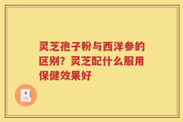 灵芝孢子粉与西洋参的区别？灵芝配什么服用保健效果好
