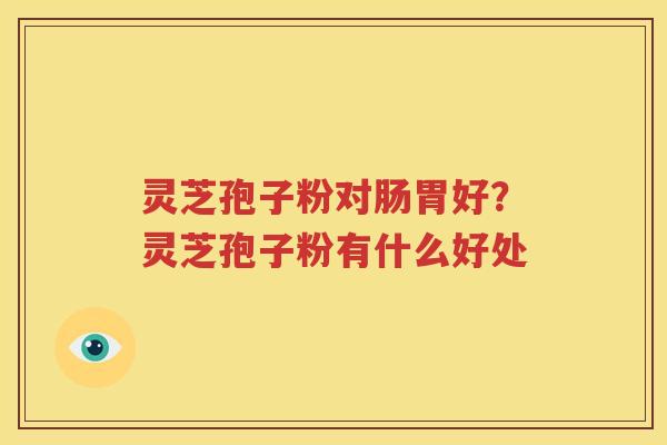 灵芝孢子粉对肠胃好？灵芝孢子粉有什么好处