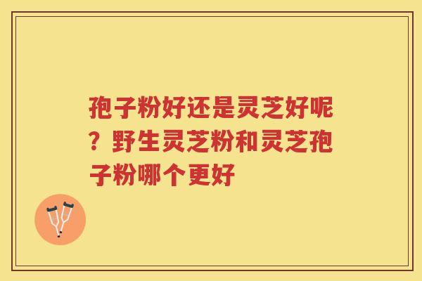 孢子粉好还是灵芝好呢？野生灵芝粉和灵芝孢子粉哪个更好
