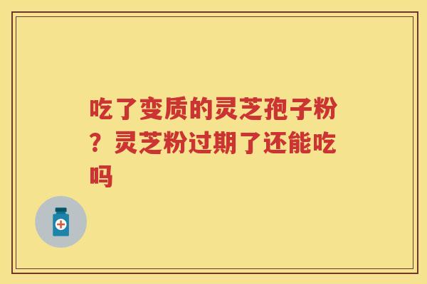 吃了变质的灵芝孢子粉？灵芝粉过期了还能吃吗