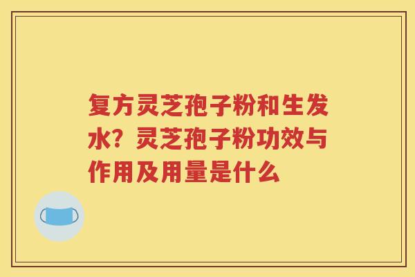 复方灵芝孢子粉和生发水？灵芝孢子粉功效与作用及用量是什么