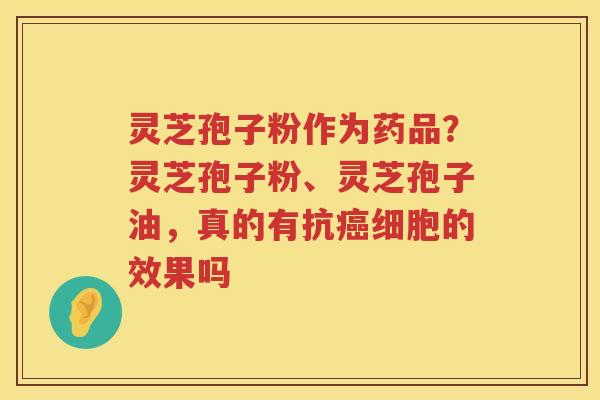 灵芝孢子粉作为药品?灵芝孢子粉、灵芝孢子油,真的有抗细胞的效果吗 灵芝孢子粉作为药品?灵芝孢子粉、灵芝孢子油,真的有抗细胞的效果吗