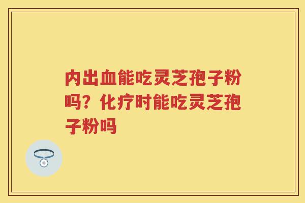 内出能吃灵芝孢子粉吗？时能吃灵芝孢子粉吗