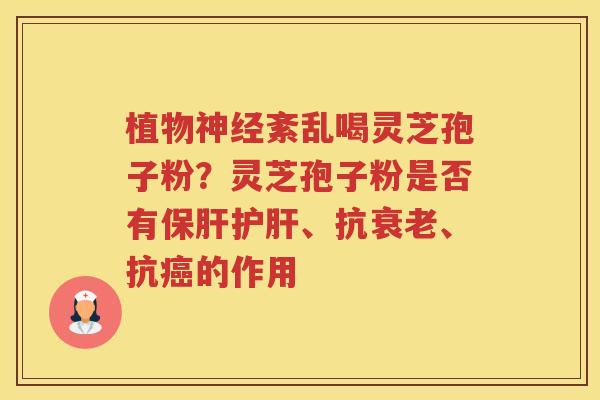植物紊乱喝灵芝孢子粉?灵芝孢子粉是否有、抗、抗的作用 植物紊乱喝灵芝孢子粉?灵芝孢子粉是否有、抗、抗的作用