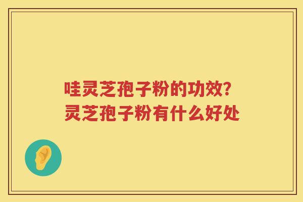 哇灵芝孢子粉的功效?灵芝孢子粉有什么好处 哇灵芝孢子粉的功效?灵芝孢子粉有什么好处