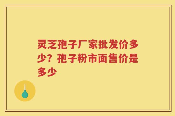 灵芝孢子厂家批发价多少?孢子粉市面售价是多少 灵芝孢子厂家批发价多少?孢子粉市面售价是多少