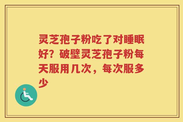 灵芝孢子粉吃了对好?破壁灵芝孢子粉每天服用几次,每次服多少 灵芝孢子粉吃了对好?破壁灵芝孢子粉每天服用几次,每次服多少