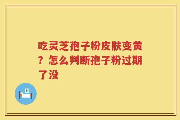 吃灵芝孢子粉变黄？怎么判断孢子粉过期了没