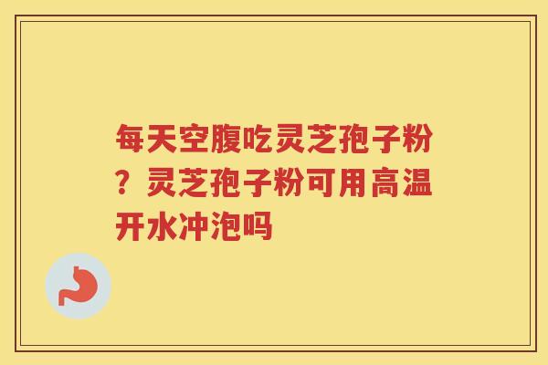 每天空腹吃灵芝孢子粉？灵芝孢子粉可用高温开水冲泡吗